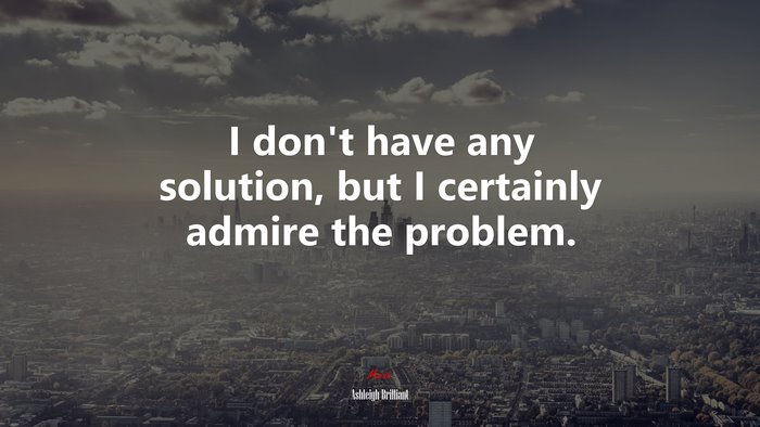 I don’t have any solution, but I certainly admire the problem. | Ashleigh Brilliant quote