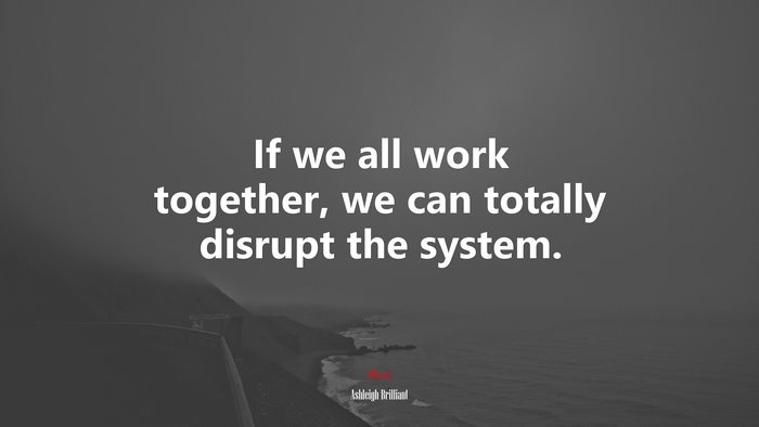 If we all work together, we can totally disrupt the system. | Ashleigh Brilliant quote