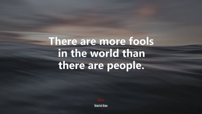 There are more fools in the world than there are people. | Heinrich Heine quote