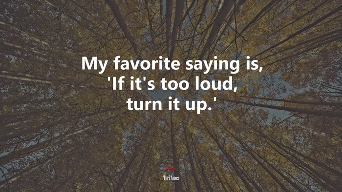 My favorite saying is, ‘If it’s too loud, turn it up.’ | Tori Amos quote