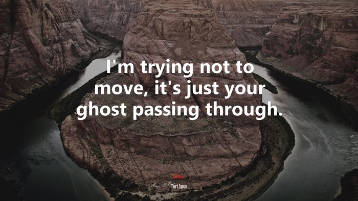 I’m trying not to move, it’s just your ghost passing through. | Tori Amos quote