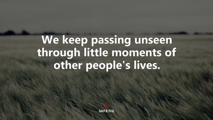 We keep passing unseen through little moments of other people’s lives. | Robert M. Pirsig quote