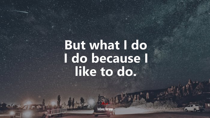 But what I do I do because I like to do. | Anthony Burgess quote