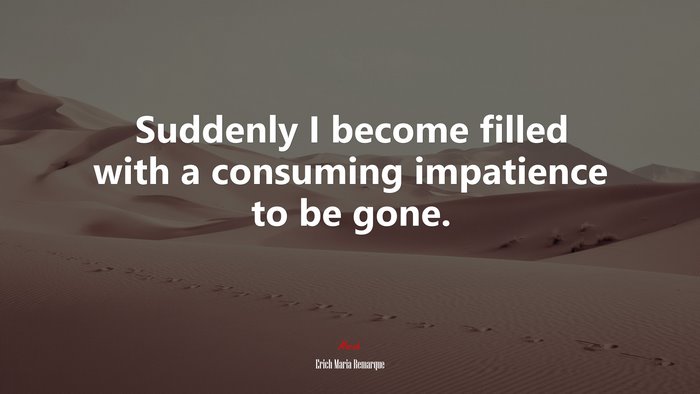 Suddenly I become filled with a consuming impatience to be gone. | Erich Maria Remarque quote
