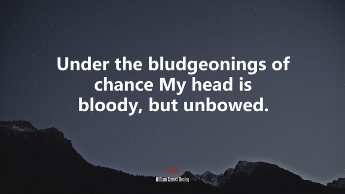 Under the bludgeonings of chance My head is bloody, but unbowed. | William Ernest Henley quote