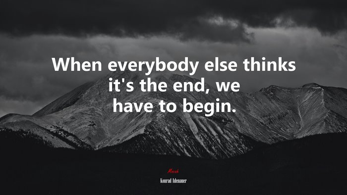 When everybody else thinks it’s the end, we have to begin. | Konrad Adenauer quote