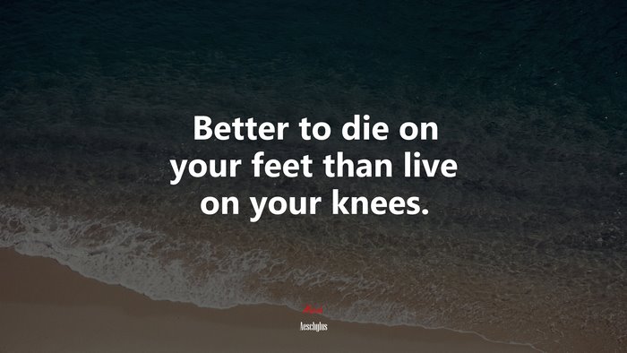 Better to die on your feet than live on your knees. | Aeschylus quote