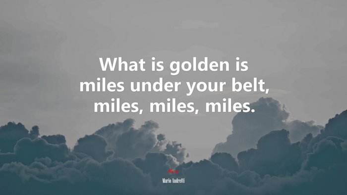 What is golden is miles under your belt, miles, miles, miles. | Mario Andretti quote