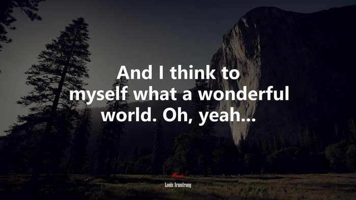 And I think to myself what a wonderful world. Oh, yeah... | Louis Armstrong quote