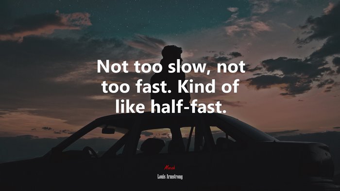 Not too slow, not too fast. Kind of like half-fast. | Louis Armstrong quote