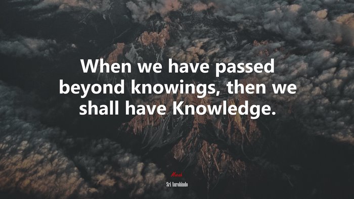 When we have passed beyond knowings, then we shall have Knowledge. | Sri Aurobindo quote