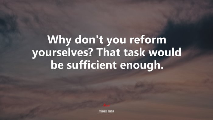 Why don’t you reform yourselves? That task would be sufficient enough. | Frédéric Bastiat quote