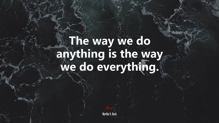 The way we do anything is the way we do everything. | Martha N. Beck quote