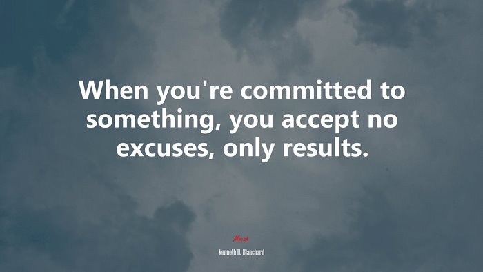 When you’re committed to something, you accept no excuses, only results. | Kenneth H. Blanchard quote