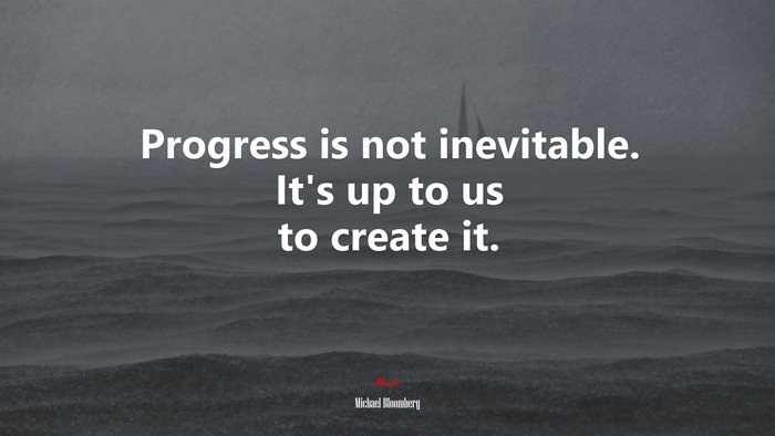 Progress is not inevitable. It’s up to us to create it. | Michael Bloomberg quote
