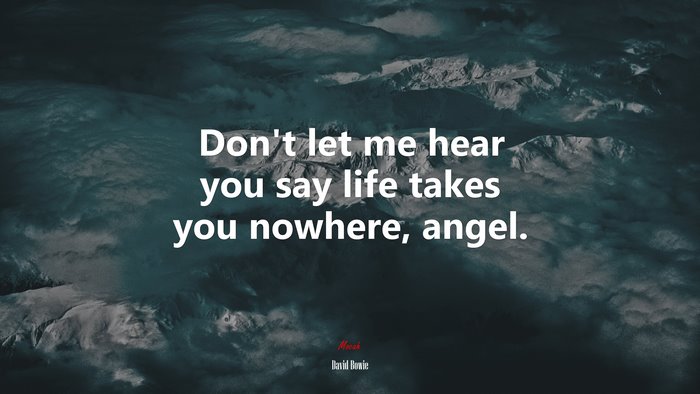 Don’t let me hear you say life takes you nowhere, angel. | David Bowie quote