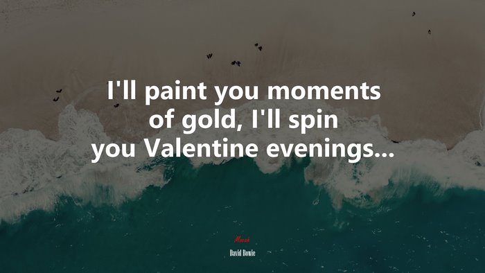 I’ll paint you moments of gold, I’ll spin you Valentine evenings... | David Bowie quote