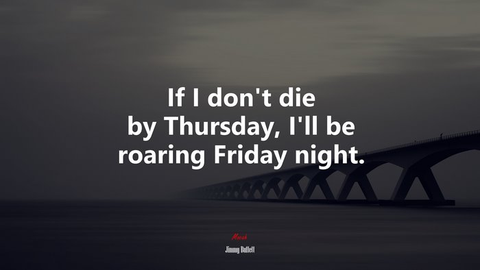 If I don’t die by Thursday, I’ll be roaring Friday night. | Jimmy Buffett quote