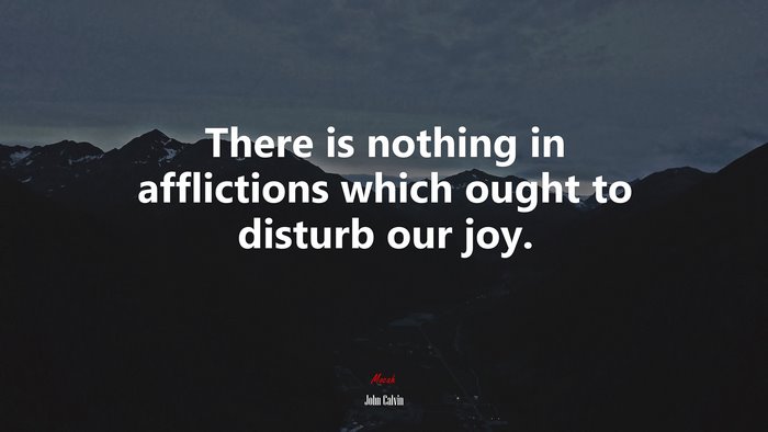 There is nothing in afflictions which ought to disturb our joy. | John Calvin quote