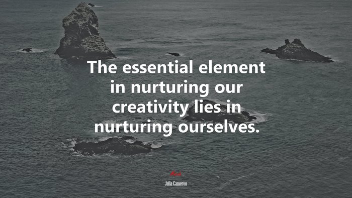 The essential element in nurturing our creativity lies in nurturing ourselves. | Julia Cameron quote