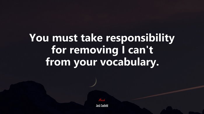 You must take responsibility for removing I can’t from your vocabulary. | Jack Canfield quote