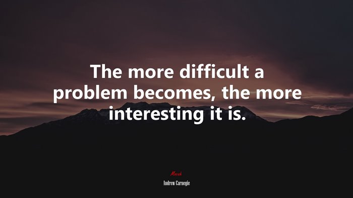 The more difficult a problem becomes, the more interesting it is. | Andrew Carnegie quote