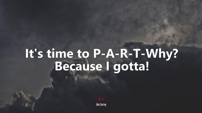 It’s time to P-A-R-T-Why? Because I gotta! | Jim Carrey quote