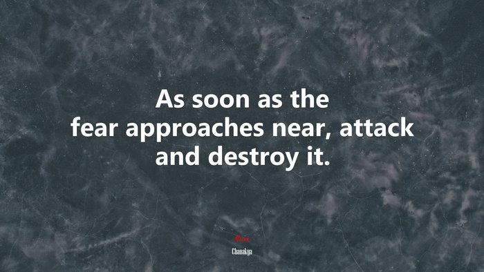 As soon as the fear approaches near, attack and destroy it. | Chanakya quote