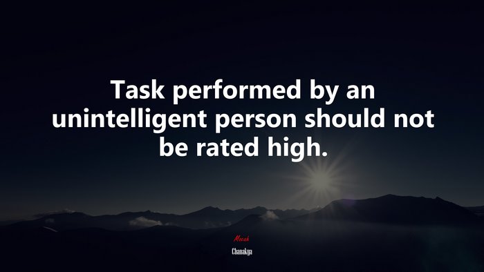 Task performed by an unintelligent person should not be rated high. | Chanakya quote