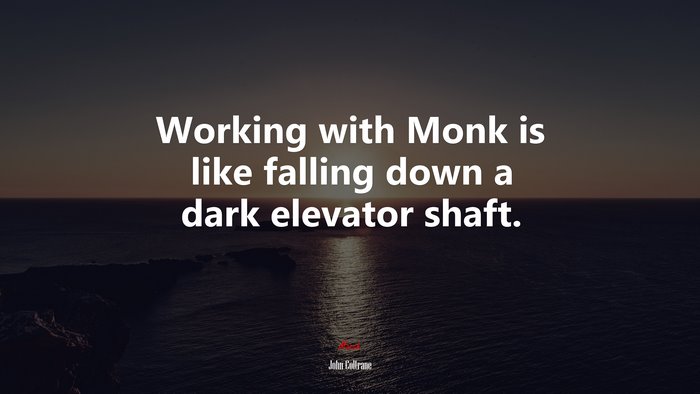 Working with Monk is like falling down a dark elevator shaft. | John Coltrane quote