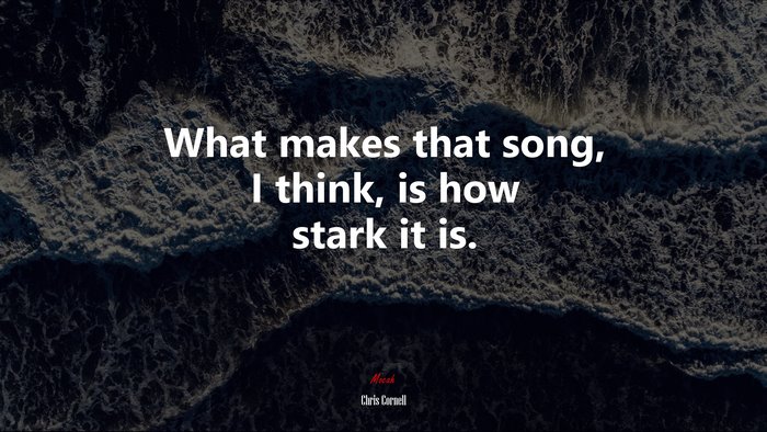 What makes that song, I think, is how stark it is. | Chris Cornell quote