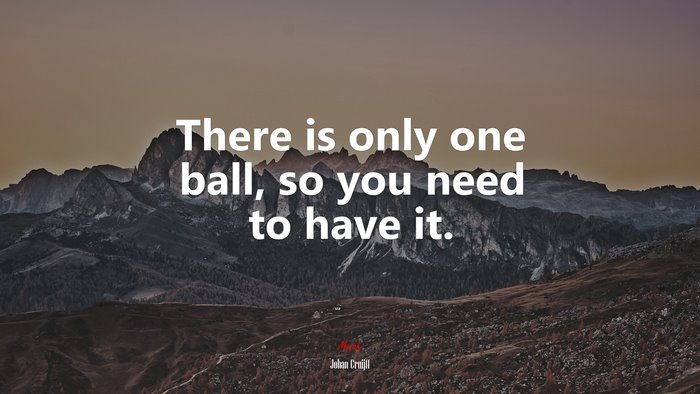 There is only one ball, so you need to have it. | Johan Cruijff quote