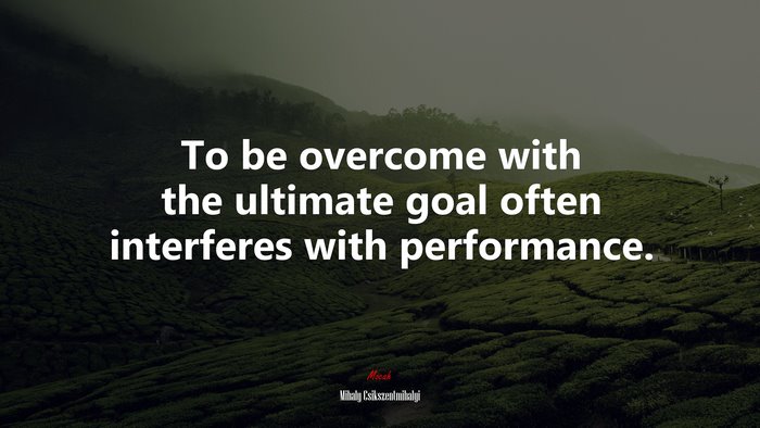 To be overcome with the ultimate goal often interferes with performance. | Mihaly Csikszentmihalyi quote