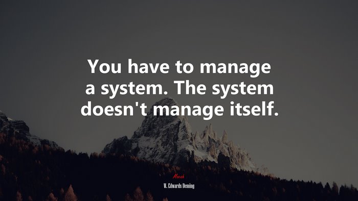 You have to manage a system. The system doesn’t manage itself. | W. Edwards Deming quote