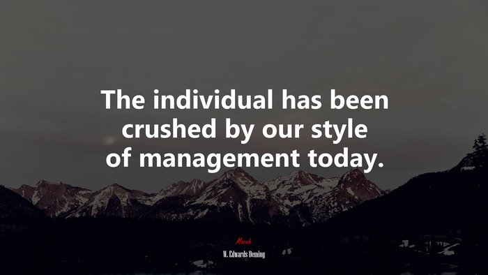 The individual has been crushed by our style of management today. | W. Edwards Deming quote