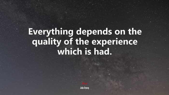 Everything depends on the quality of the experience which is had. | John Dewey quote