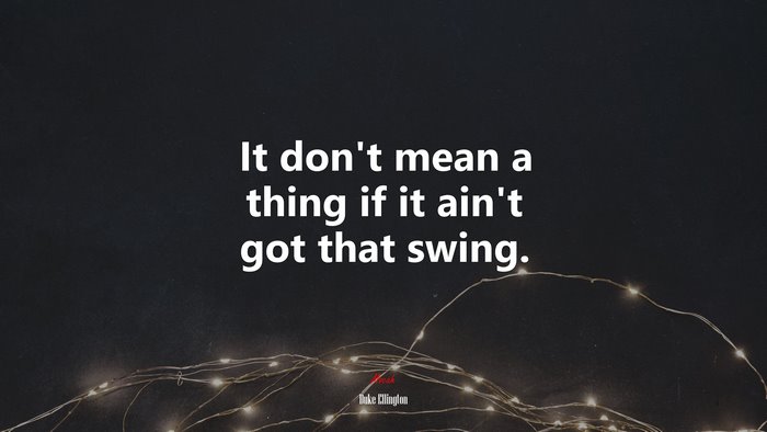 It don’t mean a thing if it ain’t got that swing. | Duke Ellington quote