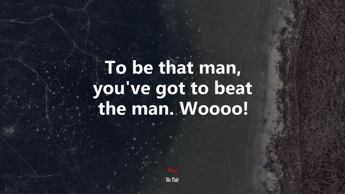 To be that man, you’ve got to beat the man. Woooo! | Ric Flair quote