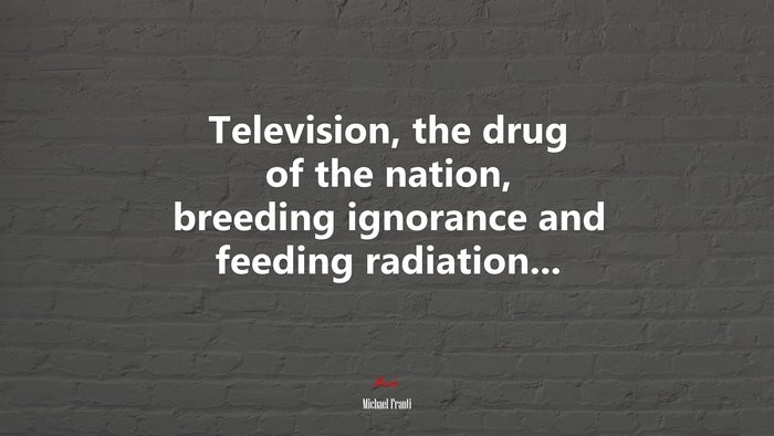 Television, the drug of the nation, breeding ignorance and feeding radiation... | Michael Franti quote
