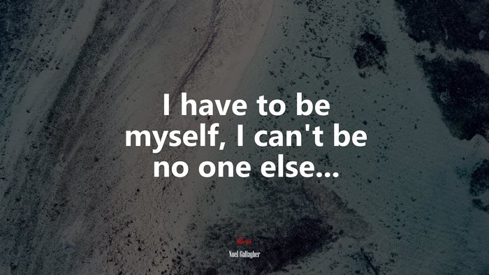 I have to be myself, I can’t be no one else... | Noel Gallagher quote