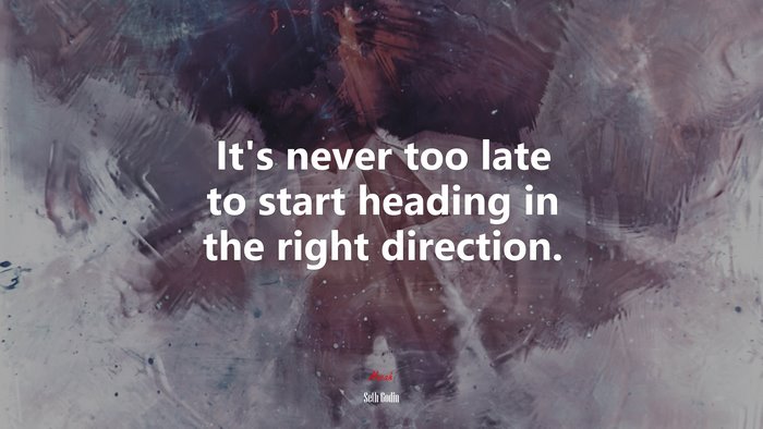 It’s never too late to start heading in the right direction. | Seth Godin quote