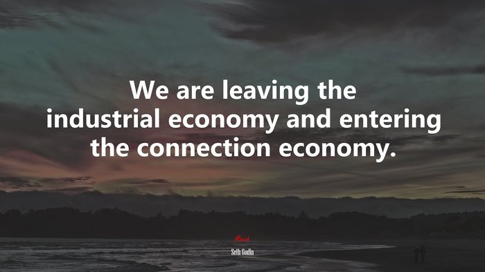 We are leaving the industrial economy and entering the connection economy. | Seth Godin quote