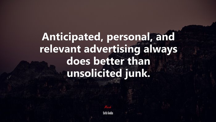 Anticipated, personal, and relevant advertising always does better than unsolicited junk. | Seth Godin quote