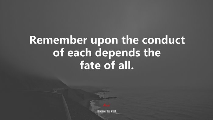 Remember upon the conduct of each depends the fate of all. | Alexander the Great quote