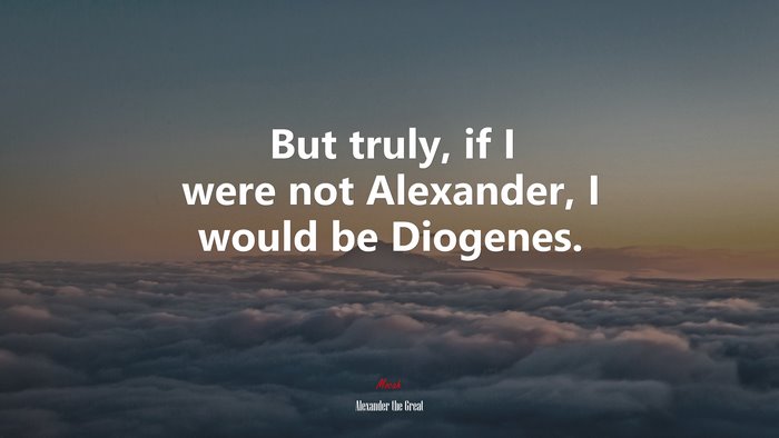 But truly, if I were not Alexander, I would be Diogenes. | Alexander the Great quote