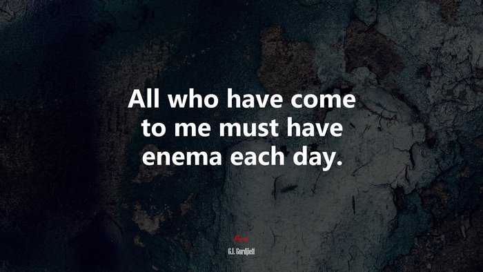 All who have come to me must have enema each day. | G.I. Gurdjieff quote