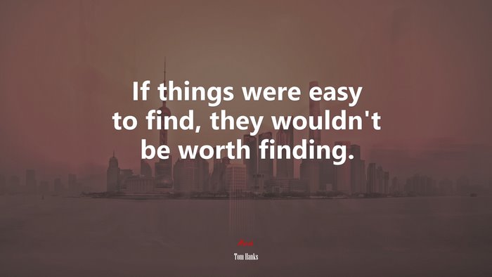 If things were easy to find, they wouldn’t be worth finding. | Tom Hanks quote