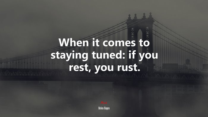 When it comes to staying tuned: if you rest, you rust. | Helen Hayes quote