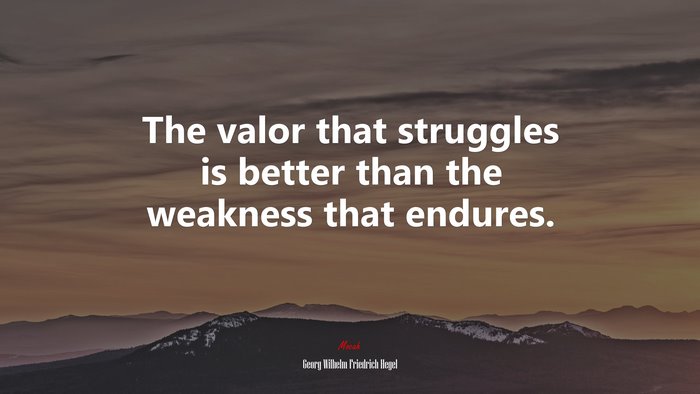 The valor that struggles is better than the weakness that endures. | Georg Wilhelm Friedrich Hegel quote