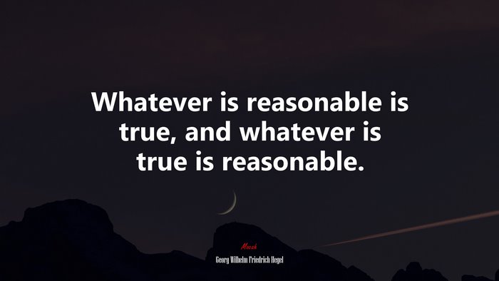 Whatever is reasonable is true, and whatever is true is reasonable. | Georg Wilhelm Friedrich Hegel quote